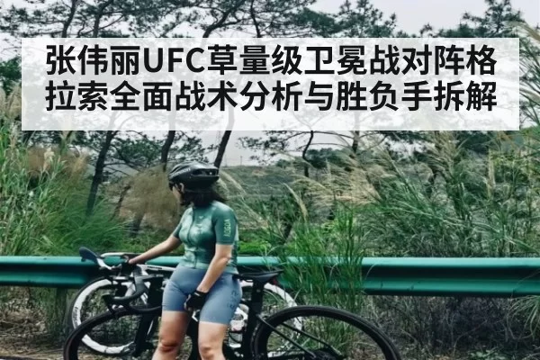 张伟丽UFC草量级卫冕战对阵格拉索全面战术分析与胜负手拆解